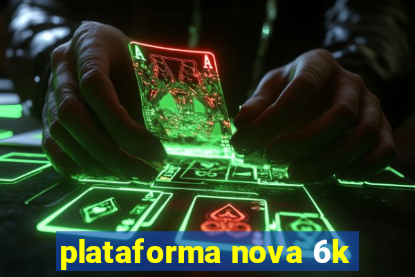 plataforma nova 6k